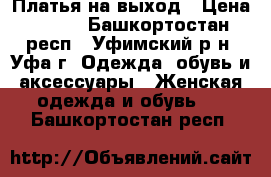 Платья на выход › Цена ­ 150 - Башкортостан респ., Уфимский р-н, Уфа г. Одежда, обувь и аксессуары » Женская одежда и обувь   . Башкортостан респ.